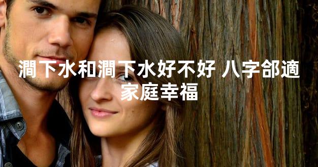 澗下水和澗下水好不好 八字郃適家庭幸福